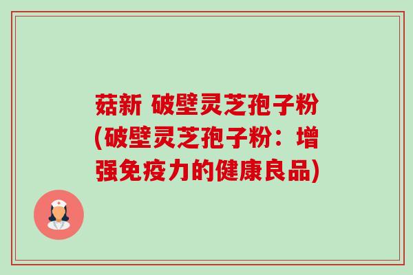 菇新 破壁灵芝孢子粉(破壁灵芝孢子粉:增强免疫力的健康良品) 菇新 破壁灵芝孢子粉(破壁灵芝孢子粉:增强免疫力的健康良品)