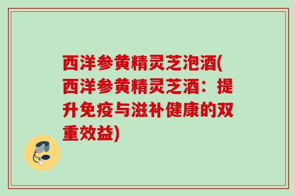 西洋参黄精灵芝泡酒(西洋参黄精灵芝酒:提升免疫与滋补健康的双重效益) 西洋参黄精灵芝泡酒(西洋参黄精灵芝酒:提升免疫与滋补健康的双重效益)