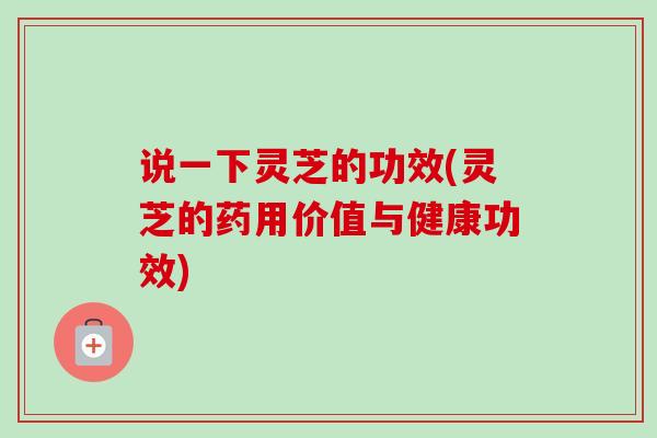 说一下灵芝的功效(灵芝的药用价值与健康功效) 说一下灵芝的功效(灵芝的药用价值与健康功效)