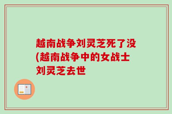 越南战争刘灵芝死了没(越南战争中的女战士刘灵芝去世 越南战争刘灵芝死了没(越南战争中的女战士刘灵芝去世