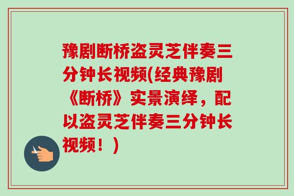豫剧断桥盗灵芝伴奏三分钟长视频(经典豫剧《断桥》实景演绎,配以盗灵芝伴奏三分钟长视频!) 豫剧断桥盗灵芝伴奏三分钟长视频(经典豫剧《断桥》实景演绎,配以盗灵芝伴奏三分钟长视频!)