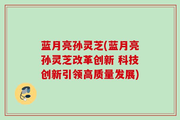 蓝月亮孙灵芝(蓝月亮孙灵芝改革创新 科技创新引领高质量发展) 蓝月亮孙灵芝(蓝月亮孙灵芝改革创新 科技创新引领高质量发展)