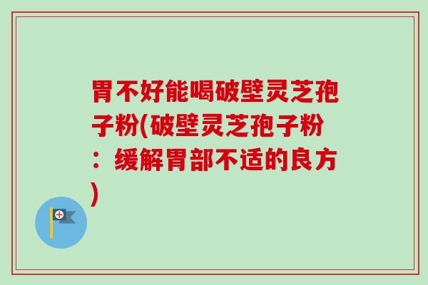 胃不好能喝破壁灵芝孢子粉(破壁灵芝孢子粉：缓解胃部不适的良方)