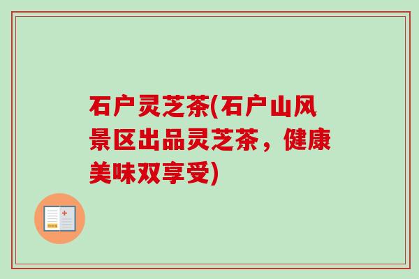石户灵芝茶(石户山风景区出品灵芝茶，健康美味双享受)