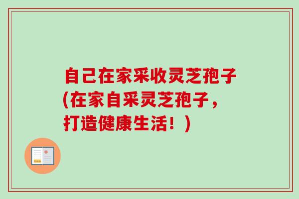自己在家采收灵芝孢子(在家自采灵芝孢子,打造健康生活!) 自己在家采收灵芝孢子(在家自采灵芝孢子,打造健康生活!)