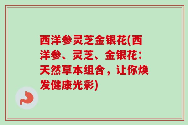 西洋参灵芝金银花(西洋参、灵芝、金银花：天然草本组合，让你焕发健康光彩)