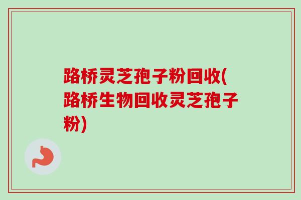路桥灵芝孢子粉回收(路桥生物回收灵芝孢子粉) 路桥灵芝孢子粉回收(路桥生物回收灵芝孢子粉)