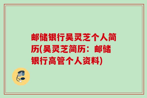 邮储银行吴灵芝个人简历(吴灵芝简历:邮储银行高管个人资料) 邮储银行吴灵芝个人简历(吴灵芝简历:邮储银行高管个人资料)