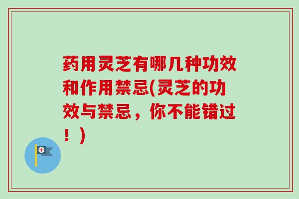 药用灵芝有哪几种功效和作用禁忌(灵芝的功效与禁忌，你不能错过！)
