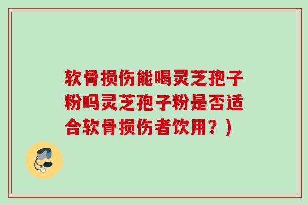 软骨损伤能喝灵芝孢子粉吗灵芝孢子粉是否适合软骨损伤者饮用?) 软骨损伤能喝灵芝孢子粉吗灵芝孢子粉是否适合软骨损伤者饮用?)