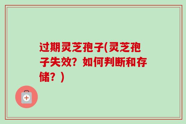过期灵芝孢子(灵芝孢子失效？如何判断和存储？)