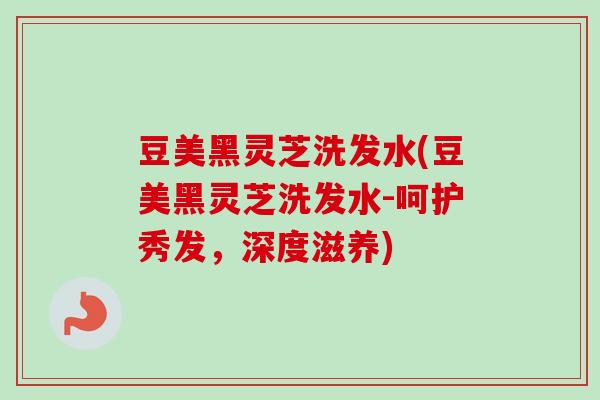 豆美黑灵芝洗发水(豆美黑灵芝洗发水-呵护秀发,深度滋养) 豆美黑灵芝洗发水(豆美黑灵芝洗发水-呵护秀发,深度滋养)