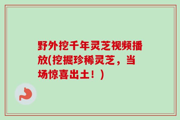 野外挖千年灵芝视频播放(挖掘珍稀灵芝，当场惊喜出土！)