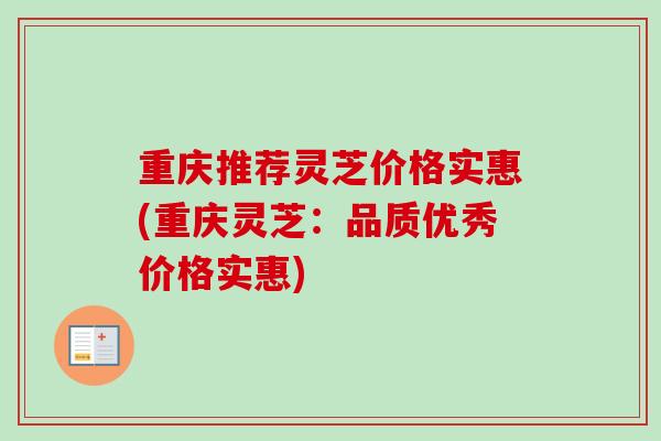 重庆推荐灵芝价格实惠(重庆灵芝:品质优秀价格实惠) 重庆推荐灵芝价格实惠(重庆灵芝:品质优秀价格实惠)