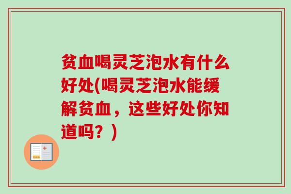 贫喝灵芝泡水有什么好处(喝灵芝泡水能缓解贫，这些好处你知道吗？)