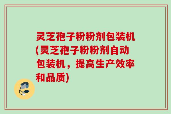 灵芝孢子粉粉剂包装机(灵芝孢子粉粉剂自动包装机,提高生产效率和品质) 灵芝孢子粉粉剂包装机(灵芝孢子粉粉剂自动包装机,提高生产效率和品质)