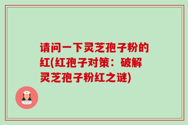 请问一下灵芝孢子粉的红(红孢子对策:破解灵芝孢子粉红之谜) 请问一下灵芝孢子粉的红(红孢子对策:破解灵芝孢子粉红之谜)