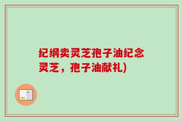 纪纲卖灵芝孢子油纪念灵芝,孢子油献礼) 纪纲卖灵芝孢子油纪念灵芝,孢子油献礼)