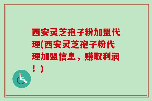 西安灵芝孢子粉加盟代理(西安灵芝孢子粉代理加盟信息,赚取利润!) 西安灵芝孢子粉加盟代理(西安灵芝孢子粉代理加盟信息,赚取利润!)