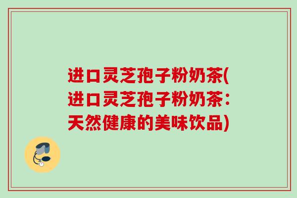 进口灵芝孢子粉奶茶(进口灵芝孢子粉奶茶：天然健康的美味饮品)
