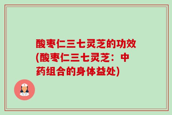 酸枣仁三七灵芝的功效(酸枣仁三七灵芝:组合的身体益处) 酸枣仁三七灵芝的功效(酸枣仁三七灵芝:组合的身体益处)