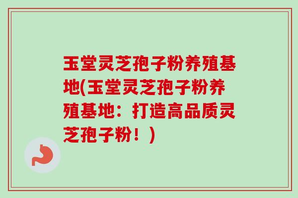 玉堂灵芝孢子粉养殖基地(玉堂灵芝孢子粉养殖基地:打造高品质灵芝孢子粉!) 玉堂灵芝孢子粉养殖基地(玉堂灵芝孢子粉养殖基地:打造高品质灵芝孢子粉!)