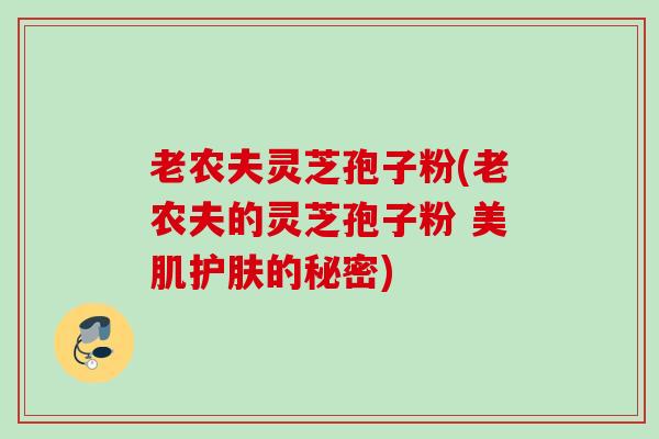 老农夫灵芝孢子粉(老农夫的灵芝孢子粉 美肌护肤的秘密) 老农夫灵芝孢子粉(老农夫的灵芝孢子粉 美肌护肤的秘密)