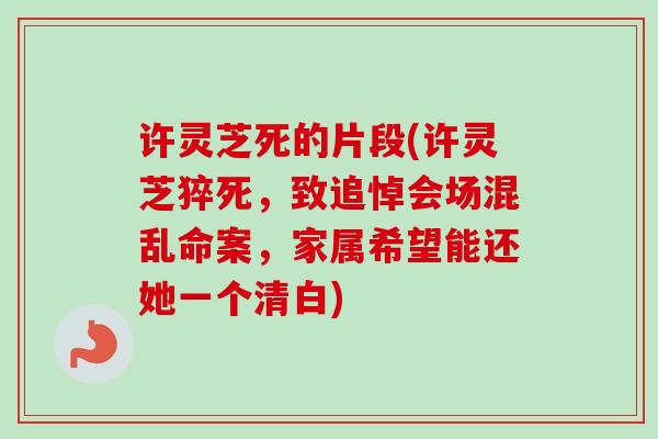 许灵芝死的片段(许灵芝猝死，致追悼会场混乱命案，家属希望能还她一个清白)