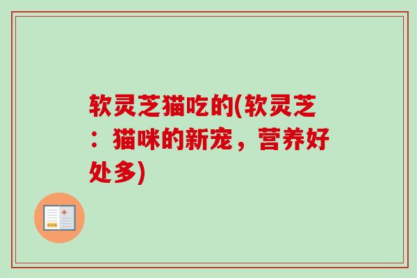 软灵芝猫吃的(软灵芝:猫咪的新宠,营养好处多) 软灵芝猫吃的(软灵芝:猫咪的新宠,营养好处多)