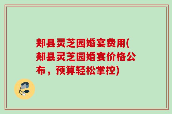 郏县灵芝园婚宴费用(郏县灵芝园婚宴价格公布，预算轻松掌控)
