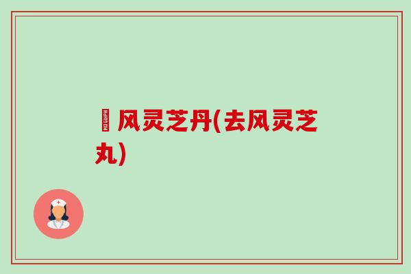 袪风灵芝丹(去风灵芝丸) 袪风灵芝丹(去风灵芝丸)
