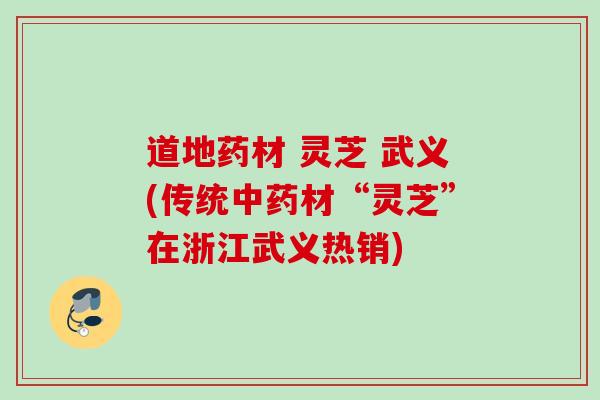 道地药材 灵芝 武义(传统材“灵芝”在浙江武义热销) 道地药材 灵芝 武义(传统材“灵芝”在浙江武义热销)
