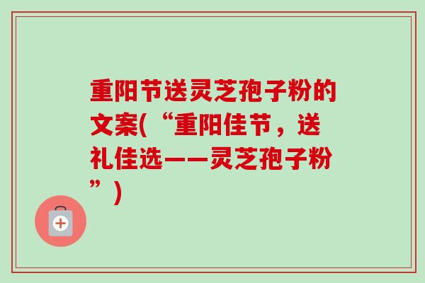 重阳节送灵芝孢子粉的文案(“重阳佳节，送礼佳选——灵芝孢子粉”)
