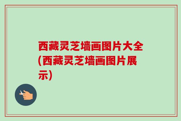 西藏灵芝墙画图片大全(西藏灵芝墙画图片展示) 西藏灵芝墙画图片大全(西藏灵芝墙画图片展示)