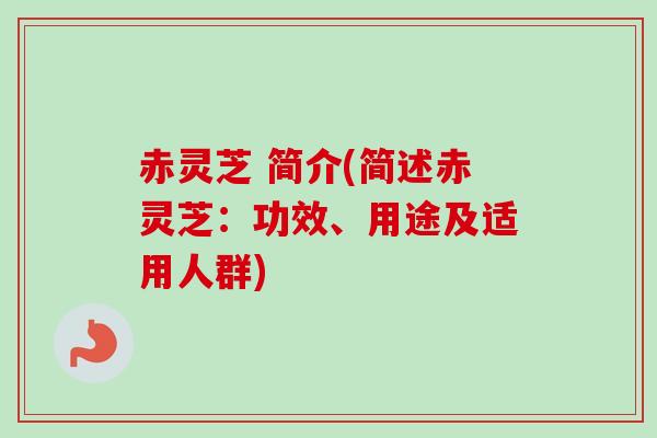 赤灵芝 简介(简述赤灵芝:功效、用途及适用人群) 赤灵芝 简介(简述赤灵芝:功效、用途及适用人群)