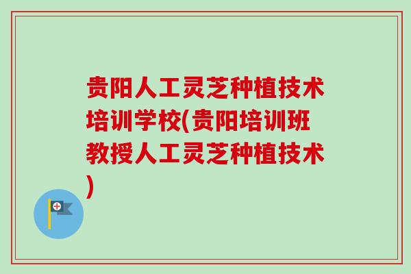 贵阳人工灵芝种植技术培训学校(贵阳培训班教授人工灵芝种植技术) 贵阳人工灵芝种植技术培训学校(贵阳培训班教授人工灵芝种植技术)