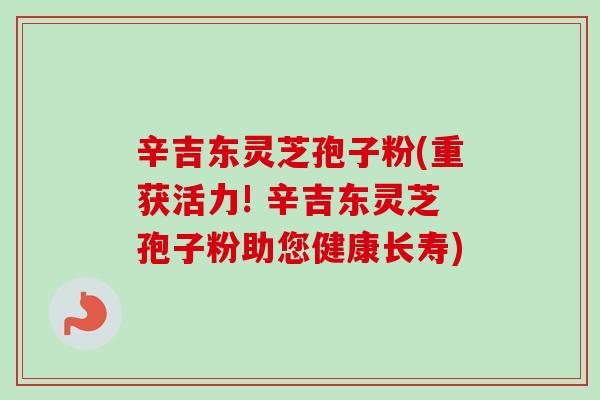 辛吉东灵芝孢子粉(重获活力! 辛吉东灵芝孢子粉助您健康长寿)
