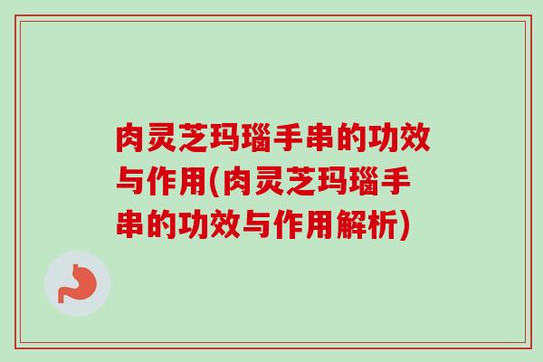 肉灵芝玛瑙手串的功效与作用(肉灵芝玛瑙手串的功效与作用解析) 肉灵芝玛瑙手串的功效与作用(肉灵芝玛瑙手串的功效与作用解析)