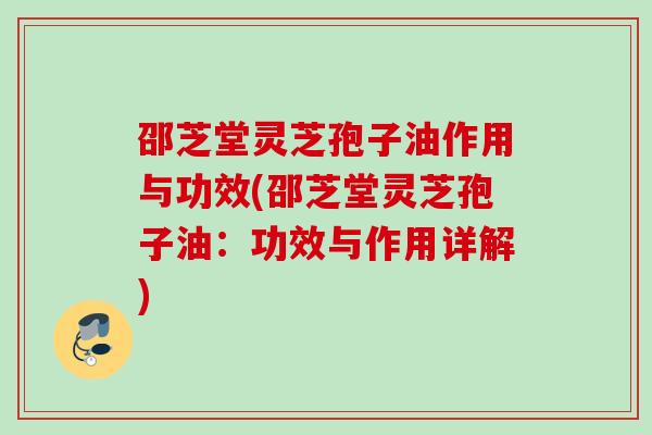 邵芝堂灵芝孢子油作用与功效(邵芝堂灵芝孢子油:功效与作用详解) 邵芝堂灵芝孢子油作用与功效(邵芝堂灵芝孢子油:功效与作用详解)