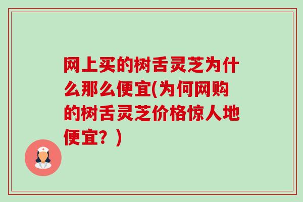 网上买的树舌灵芝为什么那么便宜(为何网购的树舌灵芝价格惊人地便宜?) 网上买的树舌灵芝为什么那么便宜(为何网购的树舌灵芝价格惊人地便宜?)