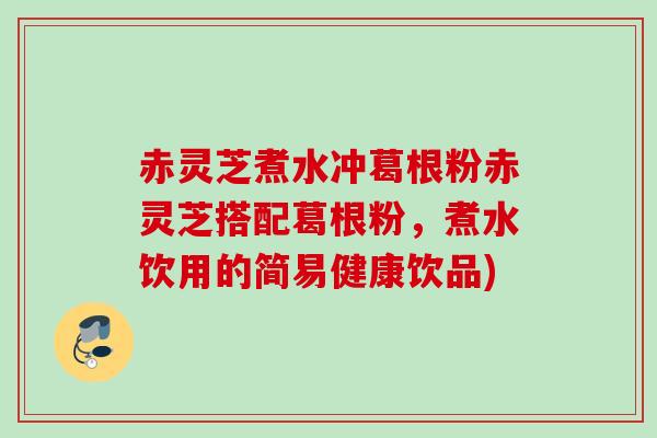 赤灵芝煮水冲葛根粉赤灵芝搭配葛根粉，煮水饮用的简易健康饮品)