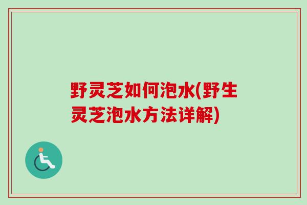 野灵芝如何泡水(野生灵芝泡水方法详解)