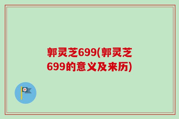 郭灵芝699(郭灵芝699的意义及来历)
