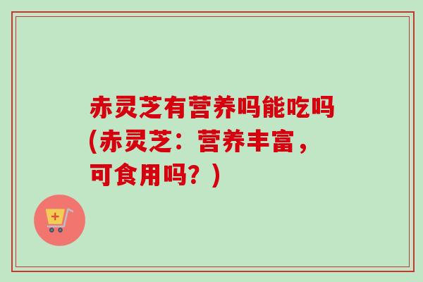 赤灵芝有营养吗能吃吗(赤灵芝:营养丰富,可食用吗?) 赤灵芝有营养吗能吃吗(赤灵芝:营养丰富,可食用吗?)
