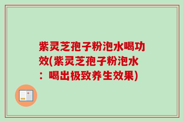 紫灵芝孢子粉泡水喝功效(紫灵芝孢子粉泡水:喝出极致养生效果) 紫灵芝孢子粉泡水喝功效(紫灵芝孢子粉泡水:喝出极致养生效果)