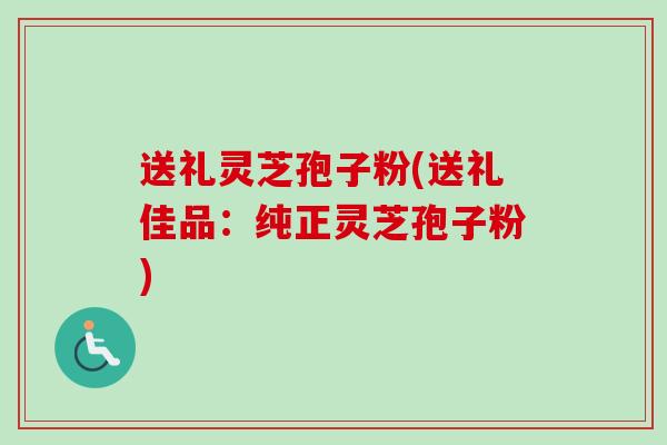 送礼灵芝孢子粉(送礼佳品：纯正灵芝孢子粉)