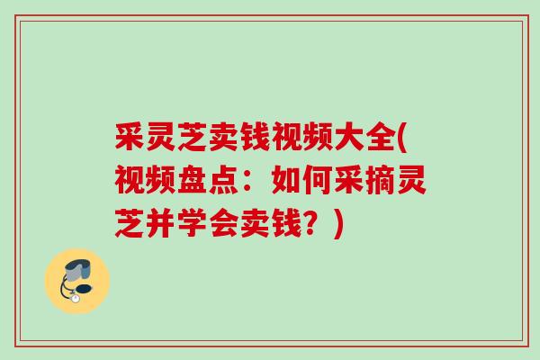 采灵芝卖钱视频大全(视频盘点:如何采摘灵芝并学会卖钱?) 采灵芝卖钱视频大全(视频盘点:如何采摘灵芝并学会卖钱?)