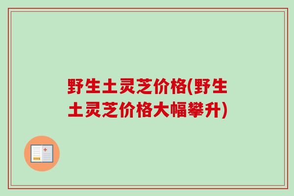 野生土灵芝价格(野生土灵芝价格大幅攀升)