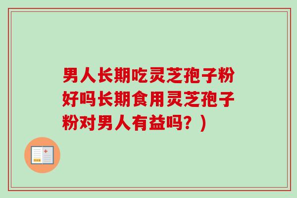 男人长期吃灵芝孢子粉好吗长期食用灵芝孢子粉对男人有益吗?) 男人长期吃灵芝孢子粉好吗长期食用灵芝孢子粉对男人有益吗?)