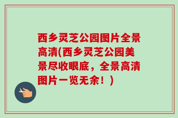 西乡灵芝公园图片全景高清(西乡灵芝公园美景尽收眼底,全景高清图片一览无余!) 西乡灵芝公园图片全景高清(西乡灵芝公园美景尽收眼底,全景高清图片一览无余!)